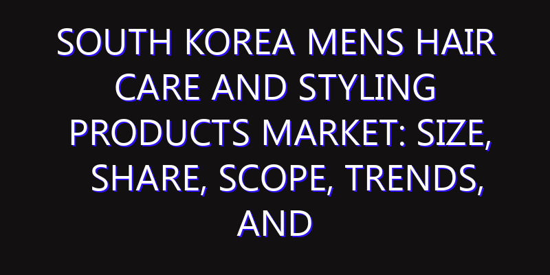 South Korea Mens Hair Care and Styling Products Market: Size, Share, Scope, Trends, and Forecast-2026-2035