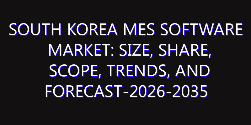 South Korea MES Software Market: Size, Share, Scope, Trends, and Forecast-2026-2035