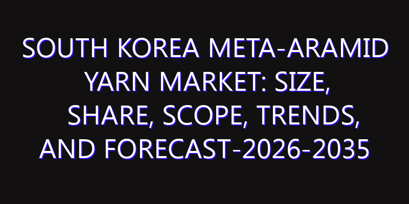 South Korea Meta-Aramid Yarn Market: Size, Share, Scope, Trends, and Forecast-2026-2035