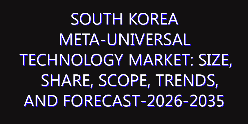 South Korea Meta-Universal Technology Market: Size, Share, Scope, Trends, and Forecast-2026-2035