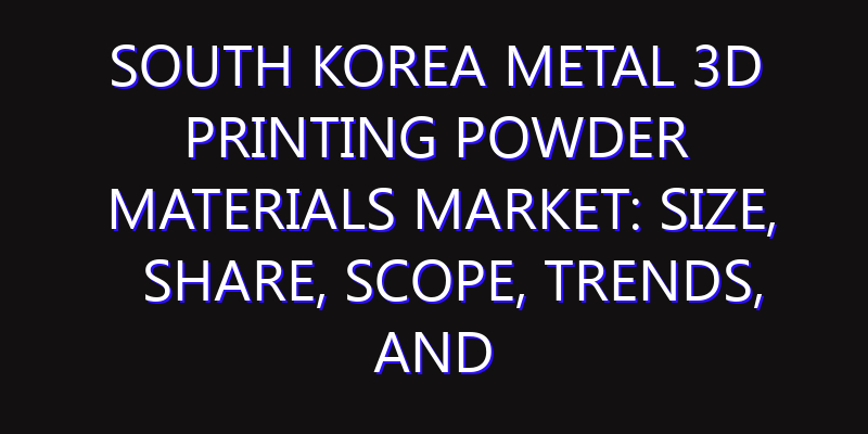 South Korea Metal 3D Printing Powder Materials Market: Size, Share, Scope, Trends, and Forecast-2026-2035