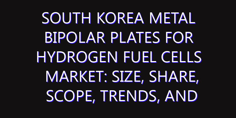 South Korea Metal Bipolar Plates for Hydrogen Fuel Cells Market: Size, Share, Scope, Trends, and Forecast-2026-2035