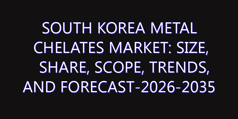 South Korea Metal Chelates Market: Size, Share, Scope, Trends, and Forecast-2026-2035