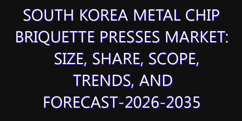 South Korea Metal Chip Briquette Presses Market: Size, Share, Scope, Trends, and Forecast-2026-2035