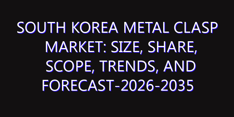 South Korea Metal Clasp Market: Size, Share, Scope, Trends, and Forecast-2026-2035