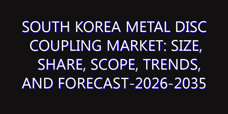 South Korea Metal Disc Coupling Market: Size, Share, Scope, Trends, and Forecast-2026-2035