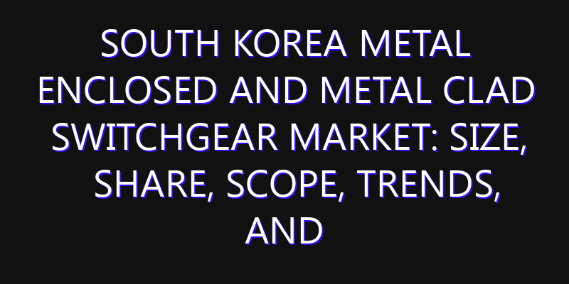 South Korea Metal Enclosed and Metal Clad Switchgear Market: Size, Share, Scope, Trends, and Forecast-2026-2035