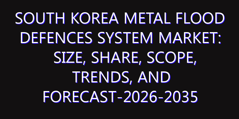 South Korea Metal Flood Defences System Market: Size, Share, Scope, Trends, and Forecast-2026-2035
