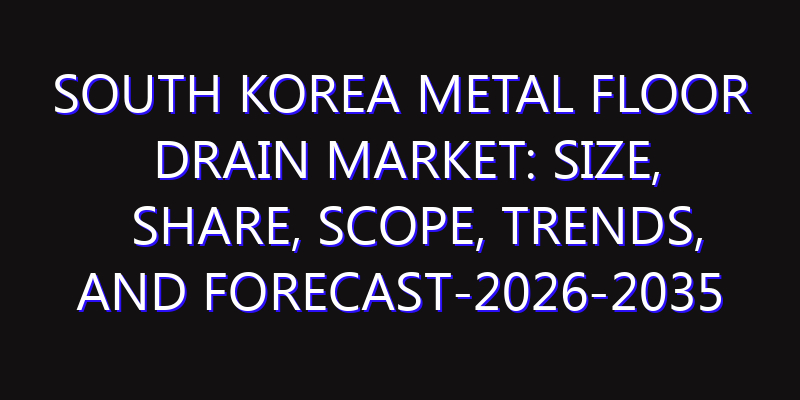 South Korea Metal Floor Drain Market: Size, Share, Scope, Trends, and Forecast-2026-2035