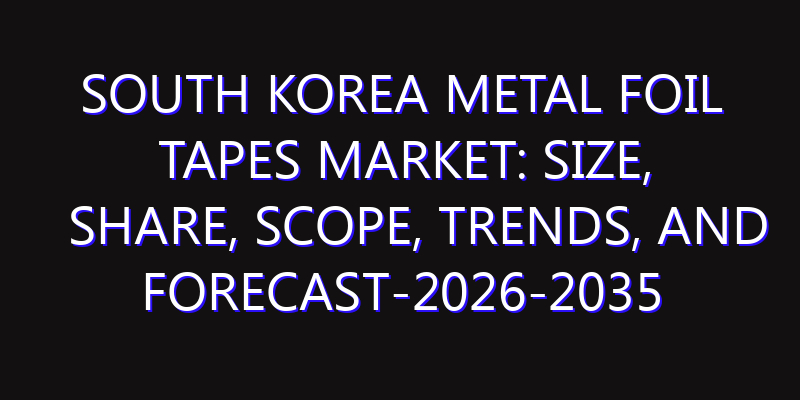 South Korea Metal Foil Tapes Market: Size, Share, Scope, Trends, and Forecast-2026-2035