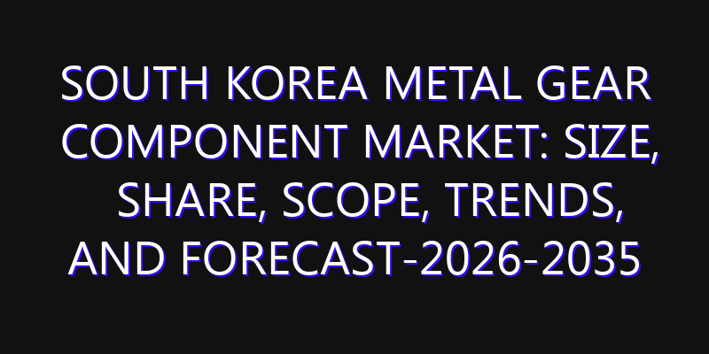 South Korea Metal Gear Component Market: Size, Share, Scope, Trends, and Forecast-2026-2035