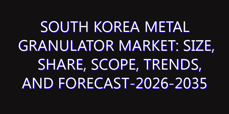 South Korea Metal Granulator Market: Size, Share, Scope, Trends, and Forecast-2026-2035