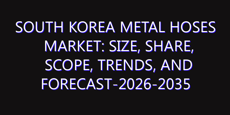 South Korea Metal Hoses Market: Size, Share, Scope, Trends, and Forecast-2026-2035