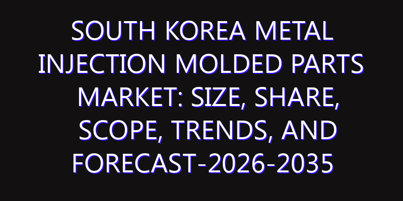 South Korea Metal Injection Molded Parts Market: Size, Share, Scope, Trends, and Forecast-2026-2035