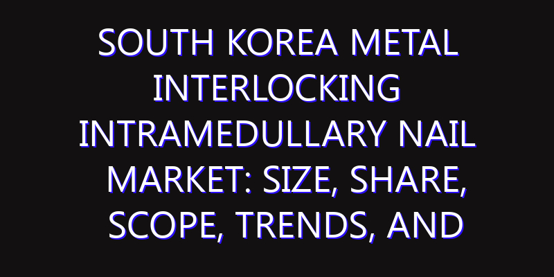 South Korea Metal Interlocking Intramedullary Nail Market: Size, Share, Scope, Trends, and Forecast-2026-2035