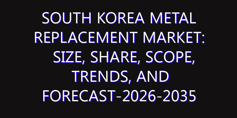 South Korea Metal Replacement Market: Size, Share, Scope, Trends, and Forecast-2026-2035