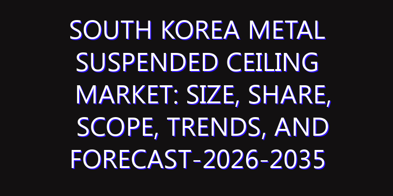 South Korea Metal Suspended Ceiling Market: Size, Share, Scope, Trends, and Forecast-2026-2035