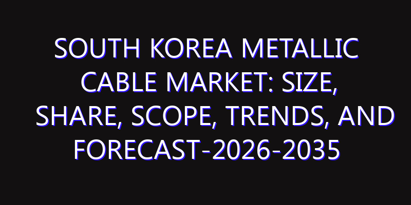 South Korea Metallic Cable Market: Size, Share, Scope, Trends, and Forecast-2026-2035