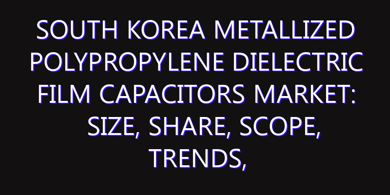South Korea Metallized Polypropylene Dielectric Film Capacitors Market: Size, Share, Scope, Trends, and Forecast-2026-2035