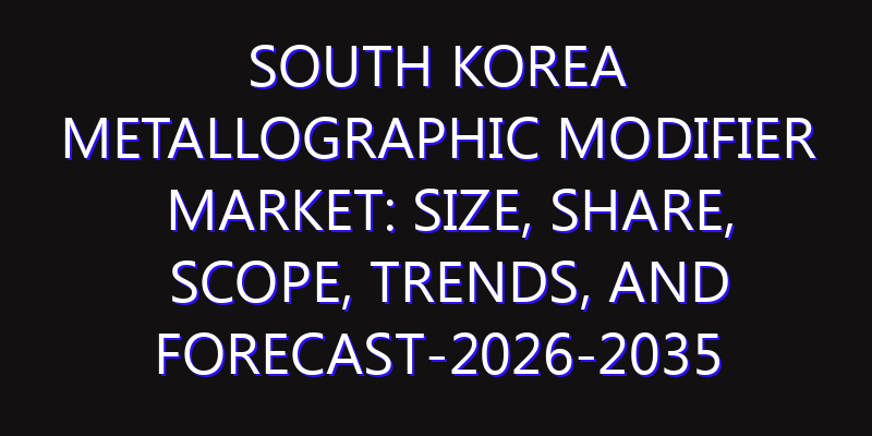 South Korea Metallographic Modifier Market: Size, Share, Scope, Trends, and Forecast-2026-2035