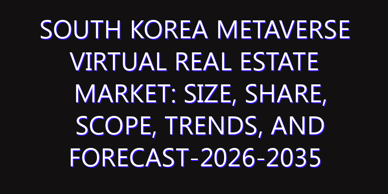 South Korea Metaverse Virtual Real Estate Market: Size, Share, Scope, Trends, and Forecast-2026-2035
