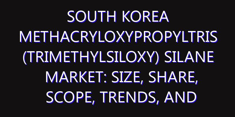South Korea Methacryloxypropyltris (Trimethylsiloxy) Silane Market: Size, Share, Scope, Trends, and Forecast-2026-2035