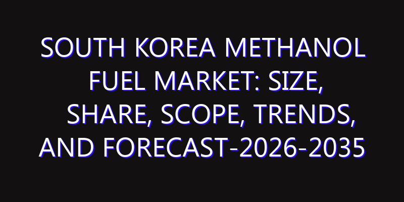 South Korea Methanol Fuel Market: Size, Share, Scope, Trends, and Forecast-2026-2035