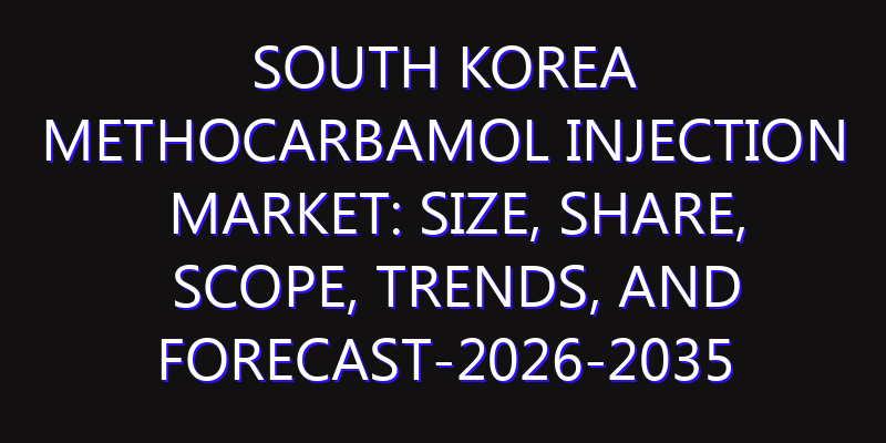 South Korea Methocarbamol Injection Market: Size, Share, Scope, Trends, and Forecast-2026-2035