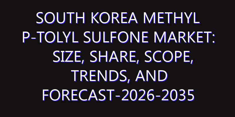 South Korea Methyl P-Tolyl Sulfone Market: Size, Share, Scope, Trends, and Forecast-2026-2035