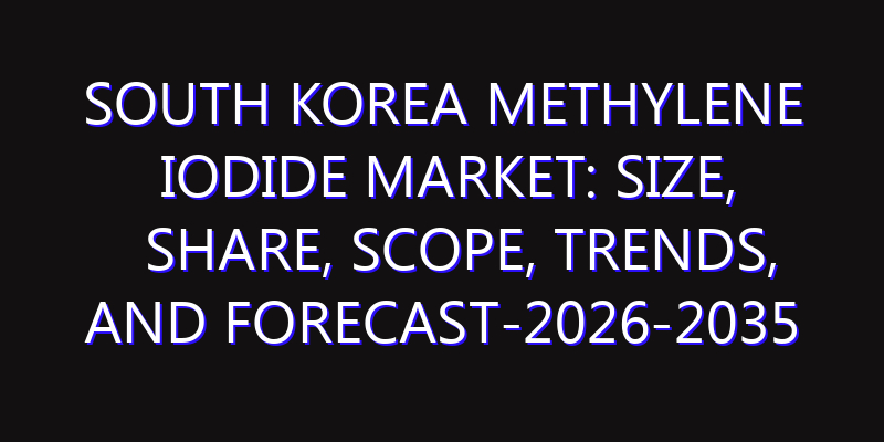 South Korea Methylene Iodide Market: Size, Share, Scope, Trends, and Forecast-2026-2035