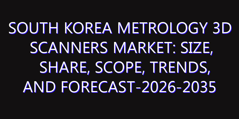 South Korea Metrology 3D Scanners Market: Size, Share, Scope, Trends, and Forecast-2026-2035