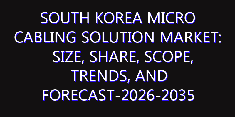 South Korea Micro Cabling Solution Market: Size, Share, Scope, Trends, and Forecast-2026-2035
