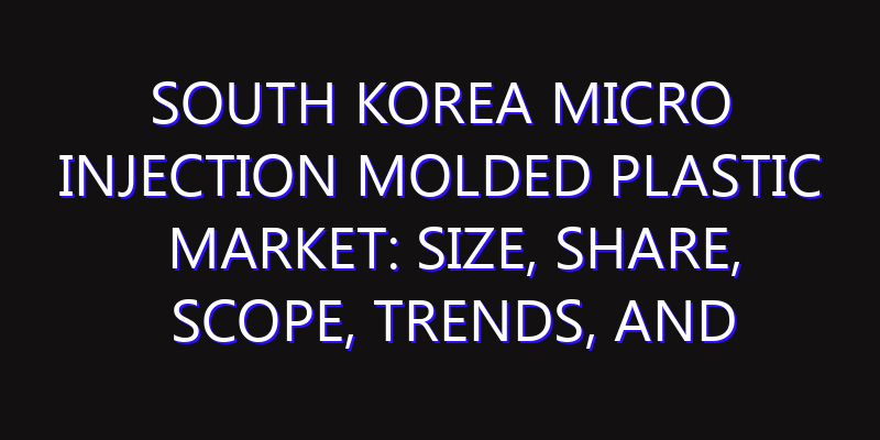 South Korea Micro Injection Molded Plastic Market: Size, Share, Scope, Trends, and Forecast-2026-2035