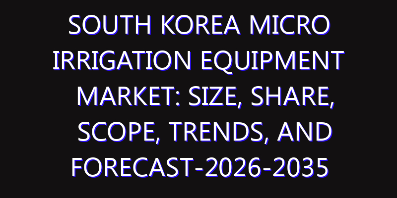 South Korea Micro Irrigation Equipment Market: Size, Share, Scope, Trends, and Forecast-2026-2035