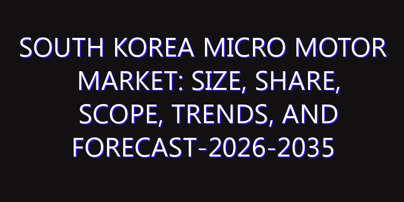 South Korea Micro Motor Market: Size, Share, Scope, Trends, and Forecast-2026-2035