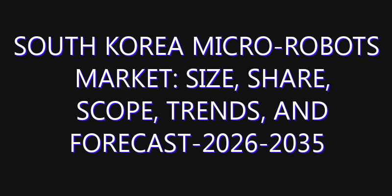 South Korea Micro-Robots Market: Size, Share, Scope, Trends, and Forecast-2026-2035