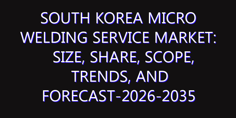 South Korea Micro Welding Service Market: Size, Share, Scope, Trends, and Forecast-2026-2035