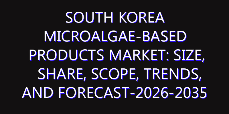 South Korea Microalgae-based Products Market: Size, Share, Scope, Trends, and Forecast-2026-2035