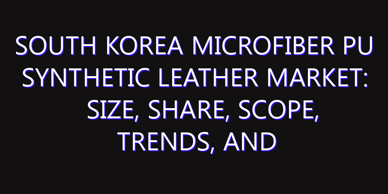 South Korea Microfiber PU Synthetic Leather Market: Size, Share, Scope, Trends, and Forecast-2026-2035