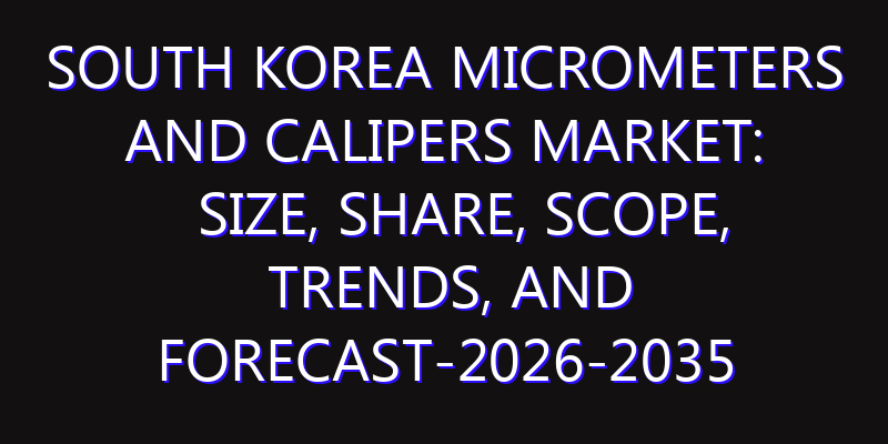 South Korea Micrometers and Calipers Market: Size, Share, Scope, Trends, and Forecast-2026-2035