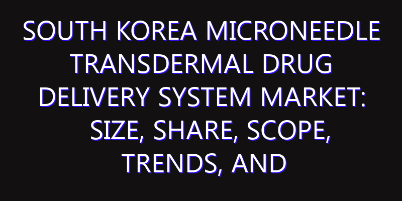 South Korea Microneedle Transdermal Drug Delivery System Market: Size, Share, Scope, Trends, and Forecast-2026-2035