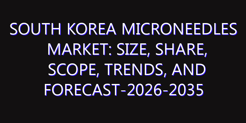 South Korea Microneedles Market: Size, Share, Scope, Trends, and Forecast-2026-2035