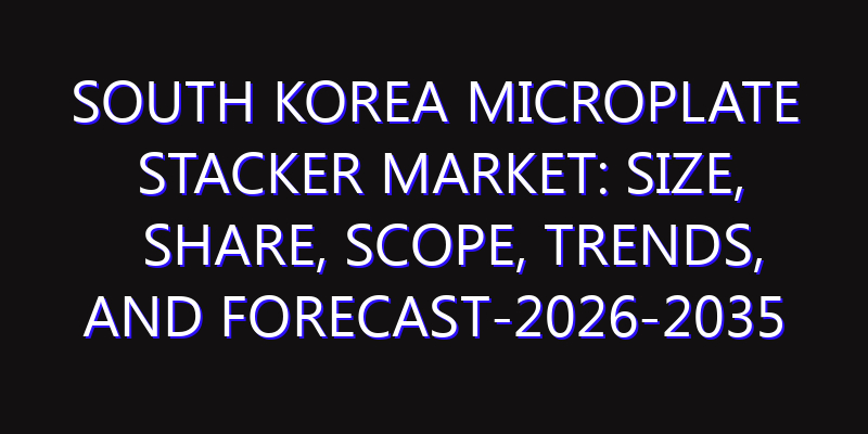 South Korea Microplate Stacker Market: Size, Share, Scope, Trends, and Forecast-2026-2035