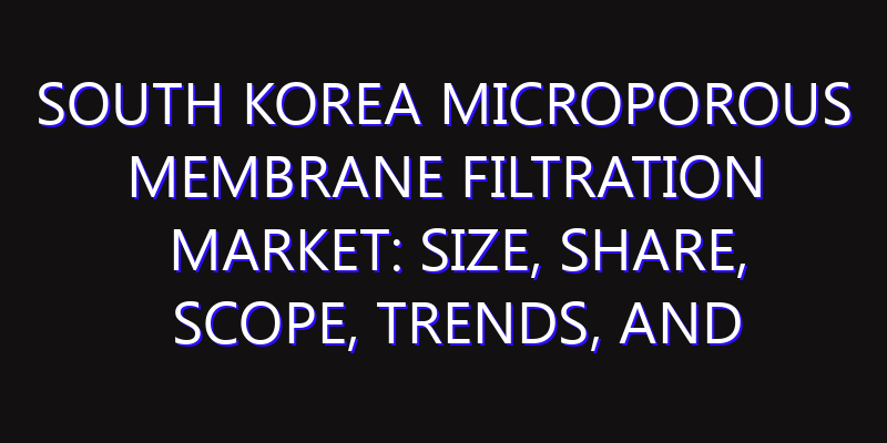 South Korea Microporous Membrane Filtration Market: Size, Share, Scope, Trends, and Forecast-2026-2035