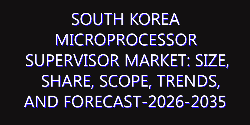 South Korea Microprocessor Supervisor Market: Size, Share, Scope, Trends, and Forecast-2026-2035