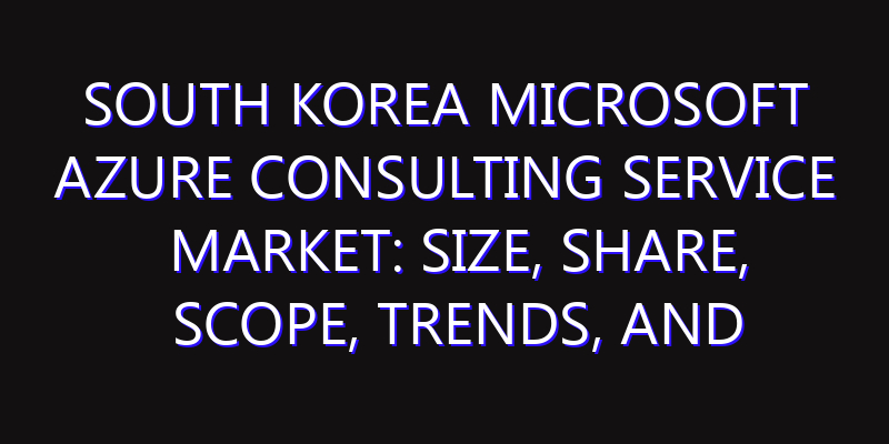 South Korea Microsoft Azure Consulting Service Market: Size, Share, Scope, Trends, and Forecast-2026-2035