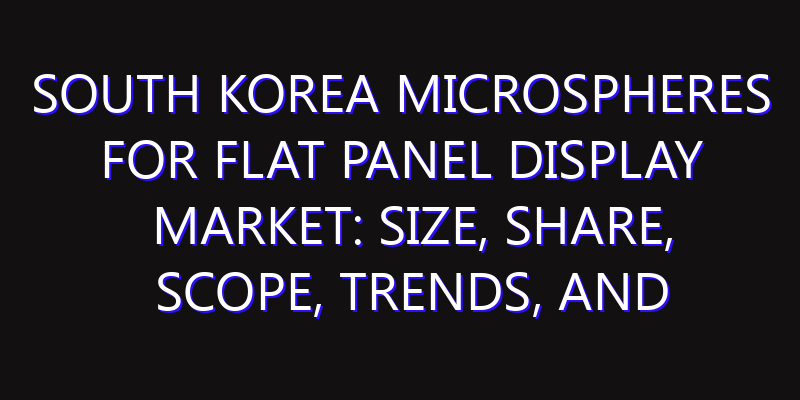 South Korea Microspheres for Flat Panel Display Market: Size, Share, Scope, Trends, and Forecast-2026-2035