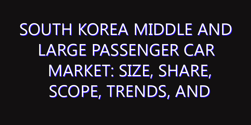 South Korea Middle and Large Passenger Car Market: Size, Share, Scope, Trends, and Forecast-2026-2035