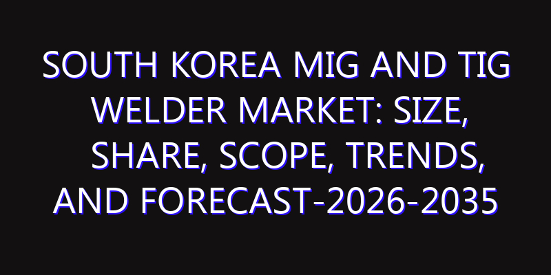 South Korea MIG and TIG Welder Market: Size, Share, Scope, Trends, and Forecast-2026-2035