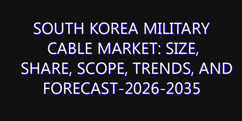 South Korea Military Cable Market: Size, Share, Scope, Trends, and Forecast-2026-2035